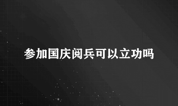 参加国庆阅兵可以立功吗