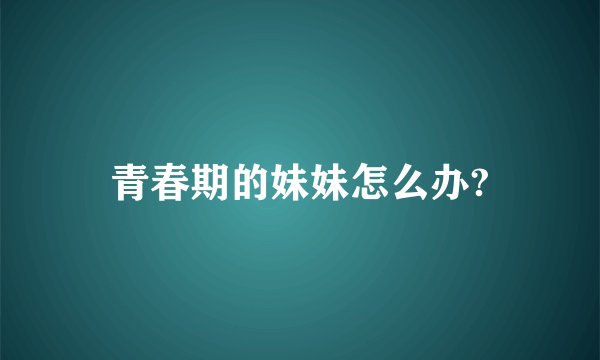 青春期的妹妹怎么办?