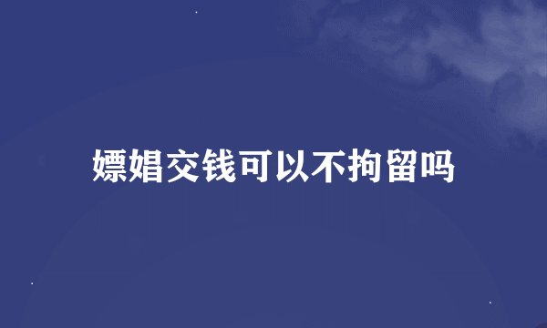 嫖娼交钱可以不拘留吗