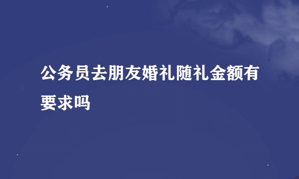 公务员去朋友婚礼随礼金额有要求吗