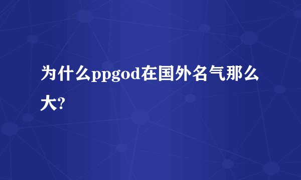 为什么ppgod在国外名气那么大?