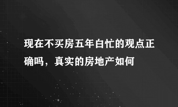 现在不买房五年白忙的观点正确吗，真实的房地产如何