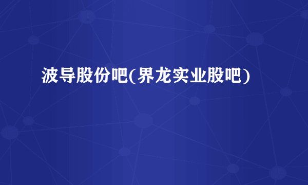 波导股份吧(界龙实业股吧)