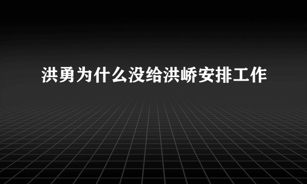 洪勇为什么没给洪峤安排工作