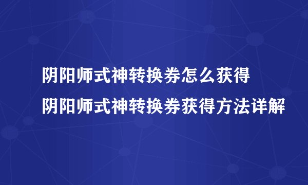 阴阳师式神转换券怎么获得 阴阳师式神转换券获得方法详解