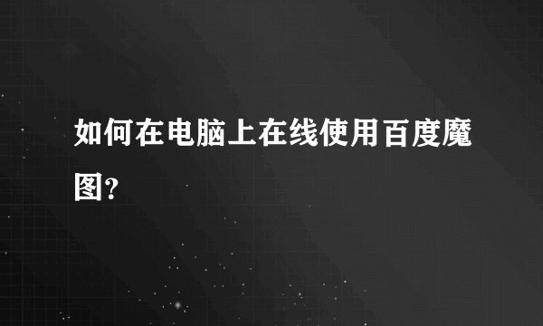 如何在电脑上在线使用百度魔图？