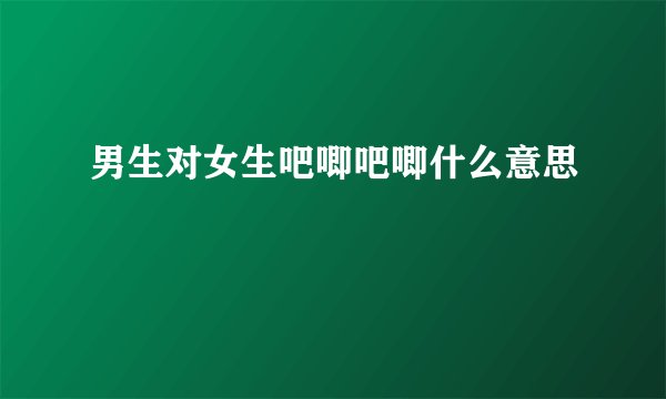 男生对女生吧唧吧唧什么意思