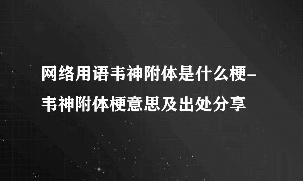 网络用语韦神附体是什么梗-韦神附体梗意思及出处分享