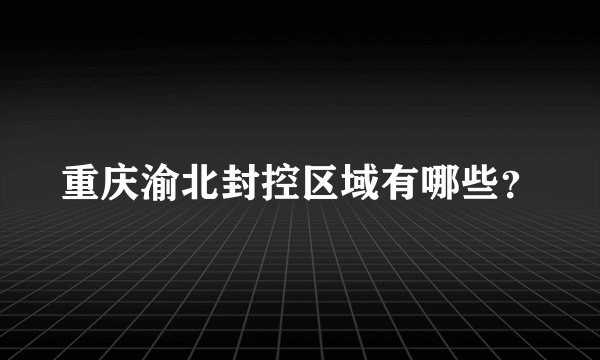 重庆渝北封控区域有哪些？