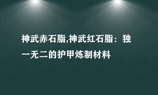 神武赤石脂,神武红石脂：独一无二的护甲炼制材料