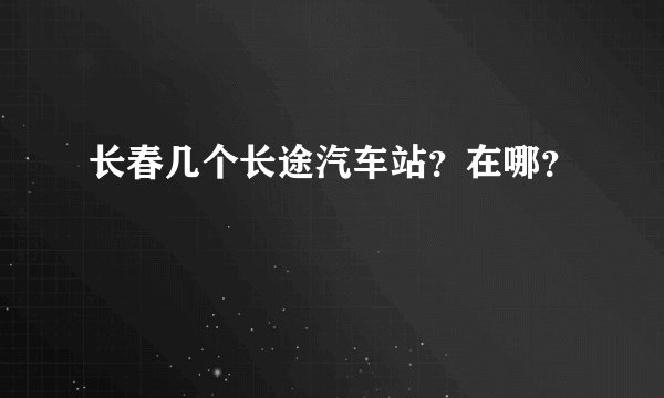 长春几个长途汽车站？在哪？