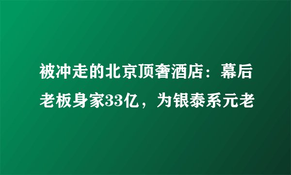 被冲走的北京顶奢酒店：幕后老板身家33亿，为银泰系元老