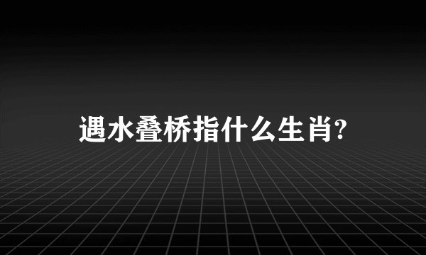 遇水叠桥指什么生肖?