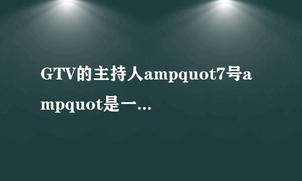 GTV的主持人ampquot7号ampquot是一个怎么样的人?-知乎