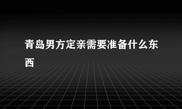 青岛男方定亲需要准备什么东西