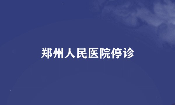 郑州人民医院停诊