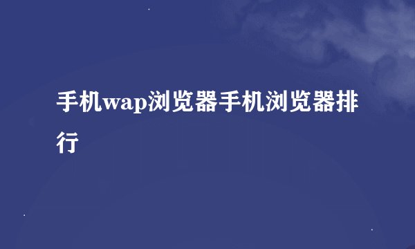 手机wap浏览器手机浏览器排行