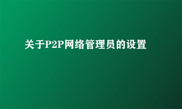关于P2P网络管理员的设置