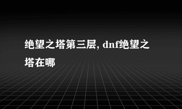 绝望之塔第三层, dnf绝望之塔在哪