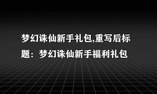 梦幻诛仙新手礼包,重写后标题：梦幻诛仙新手福利礼包