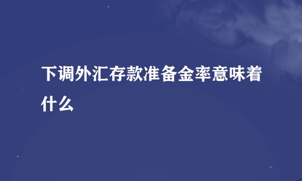 下调外汇存款准备金率意味着什么