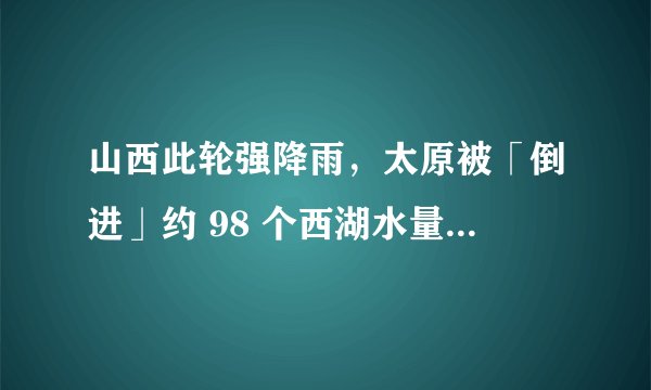 山西此轮强降雨，太原被「倒进」约 98 个西湖水量，为何会有如此大水量？目前情况如何？