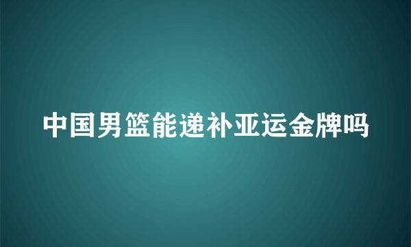 中国男篮能递补亚运金牌吗