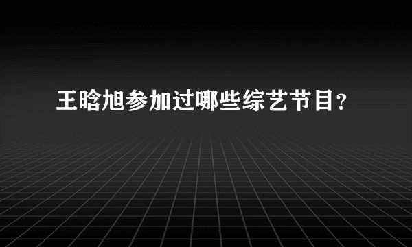 王晗旭参加过哪些综艺节目？