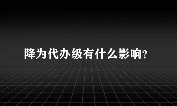 降为代办级有什么影响？