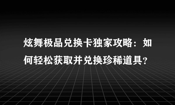 炫舞极品兑换卡独家攻略：如何轻松获取并兑换珍稀道具？