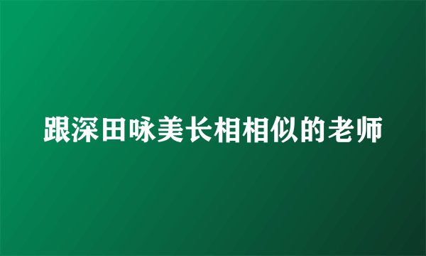 跟深田咏美长相相似的老师