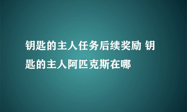 钥匙的主人任务后续奖励 钥匙的主人阿匹克斯在哪