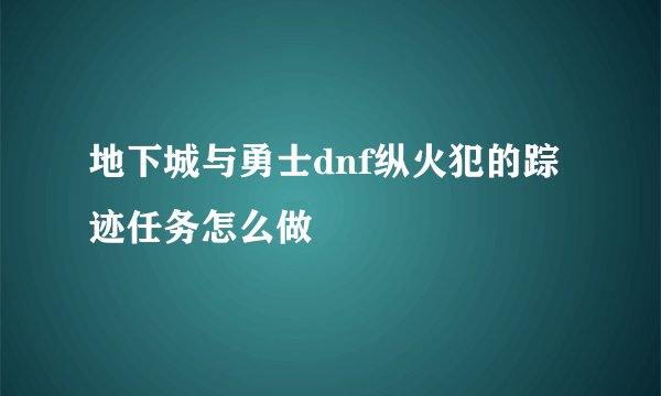 地下城与勇士dnf纵火犯的踪迹任务怎么做