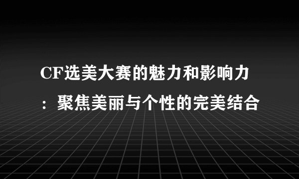 CF选美大赛的魅力和影响力：聚焦美丽与个性的完美结合