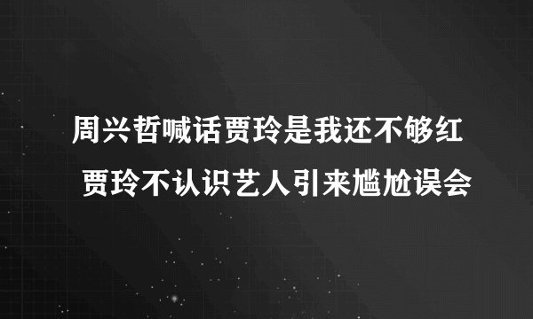 周兴哲喊话贾玲是我还不够红 贾玲不认识艺人引来尴尬误会