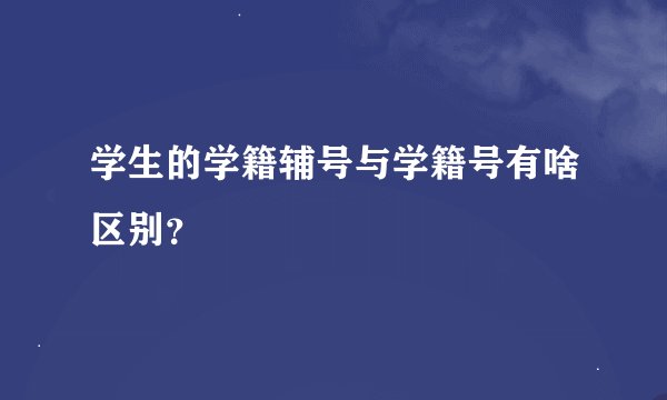 学生的学籍辅号与学籍号有啥区别？