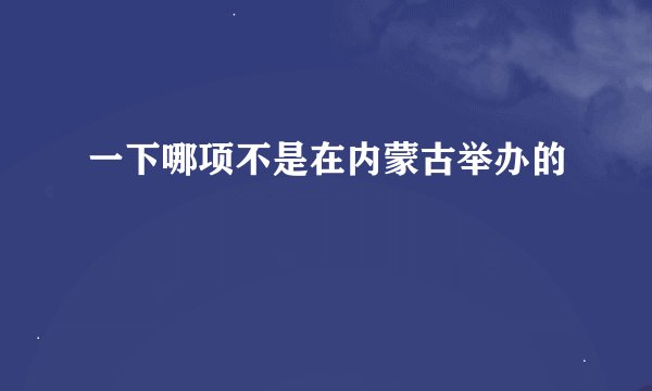 一下哪项不是在内蒙古举办的