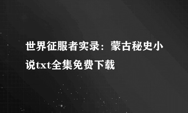 世界征服者实录：蒙古秘史小说txt全集免费下载