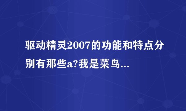驱动精灵2007的功能和特点分别有那些a?我是菜鸟不明白它的好处?