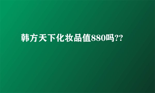 韩方天下化妆品值880吗??