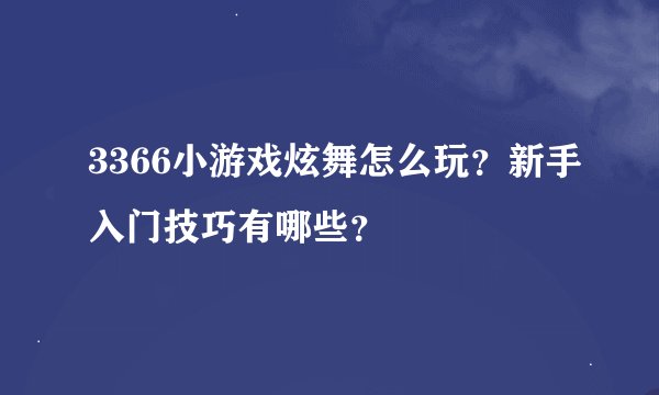 3366小游戏炫舞怎么玩？新手入门技巧有哪些？