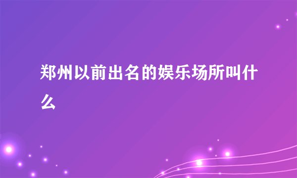 郑州以前出名的娱乐场所叫什么