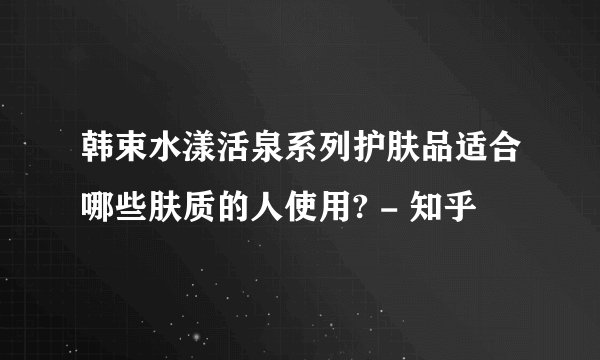 韩束水漾活泉系列护肤品适合哪些肤质的人使用? - 知乎