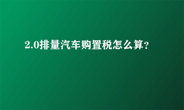 2.0排量汽车购置税怎么算？
