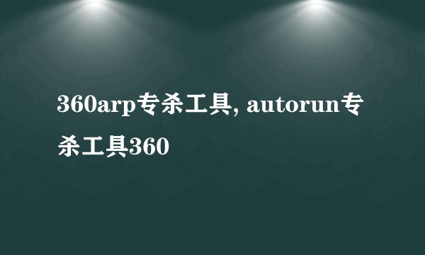360arp专杀工具, autorun专杀工具360