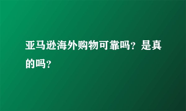 亚马逊海外购物可靠吗?是真的吗?