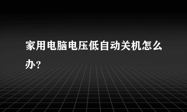家用电脑电压低自动关机怎么办？