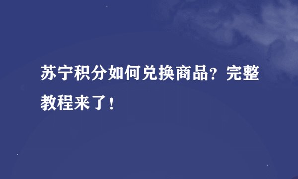 苏宁积分如何兑换商品？完整教程来了！
