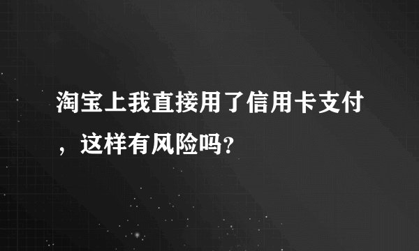 淘宝上我直接用了信用卡支付，这样有风险吗？
