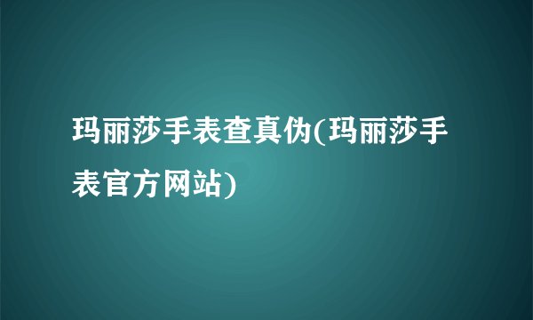 玛丽莎手表查真伪(玛丽莎手表官方网站)